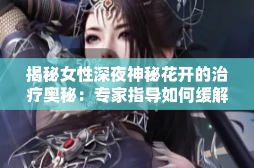 揭秘女性深夜神秘花开的治疗奥秘：专家指导如何缓解不适