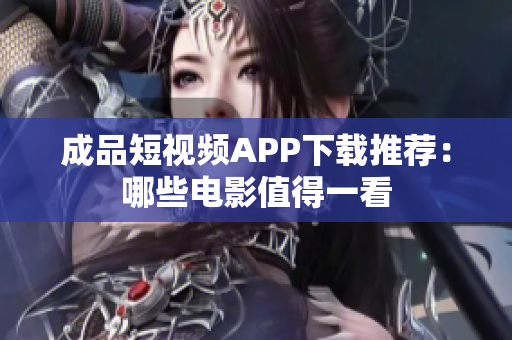 成品短视频APP下载推荐：哪些电影值得一看