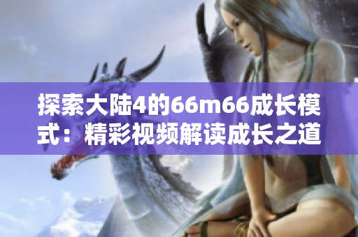 探索大陆4的66m66成长模式：精彩视频解读成长之道