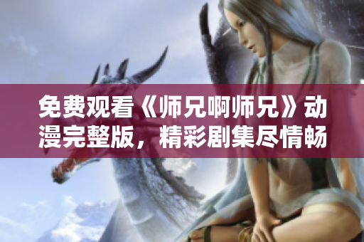 免费观看《师兄啊师兄》动漫完整版，精彩剧集尽情畅享