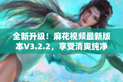 全新升级！麻花视频最新版本V3.2.2，享受清爽纯净体验