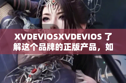 XVDEVIOSXVDEVIOS 了解这个品牌的正版产品，如何鉴别真伪？