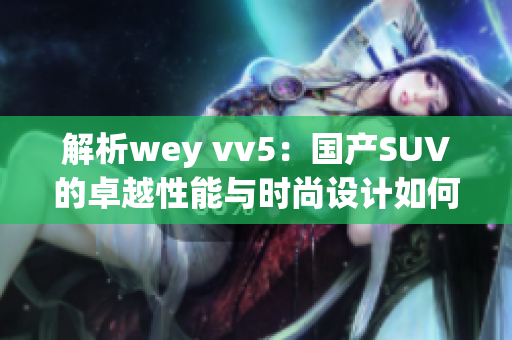 解析wey vv5：国产SUV的卓越性能与时尚设计如何完美融合