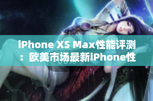 iPhone XS Max性能评测：欧美市场最新iPhone性能综述