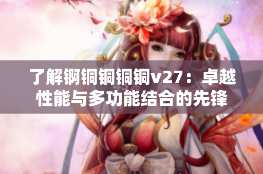 了解锕铜铜铜铜v27：卓越性能与多功能结合的先锋