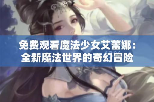 免费观看魔法少女艾蕾娜：全新魔法世界的奇幻冒险