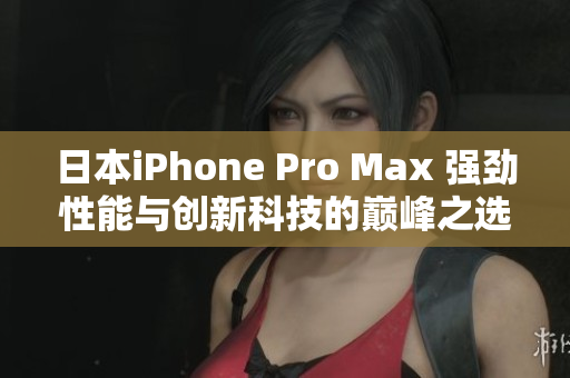 日本iPhone Pro Max 强劲性能与创新科技的巅峰之选