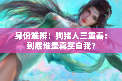 身份难辨！狗猪人三重奏：到底谁是真实自我？