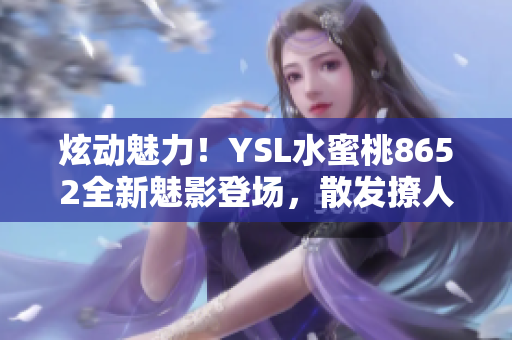 炫动魅力！YSL水蜜桃8652全新魅影登场，散发撩人魅力