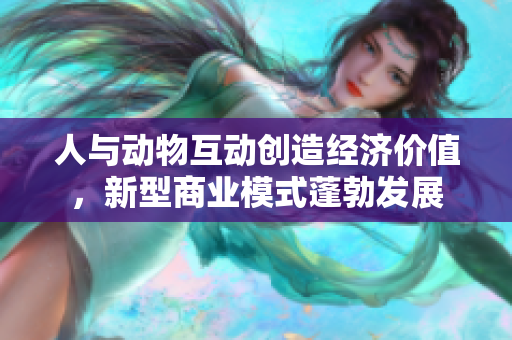 人与动物互动创造经济价值，新型商业模式蓬勃发展