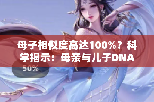 母子相似度高达100%？科学揭示：母亲与儿子DNA竟可能完全相同