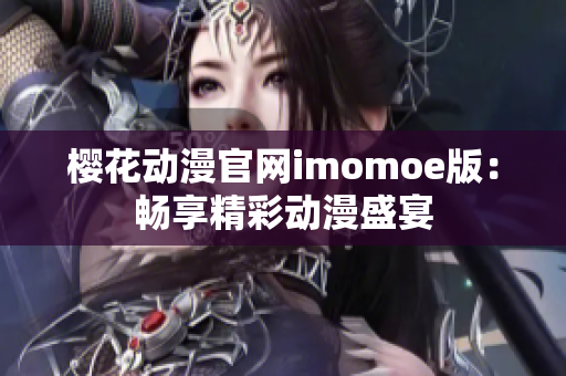 樱花动漫官网imomoe版：畅享精彩动漫盛宴