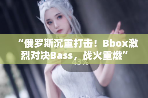 “俄罗斯沉重打击！Bbox激烈对决Bass，战火重燃”