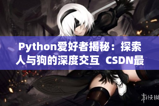 Python爱好者揭秘：探索人与狗的深度交互  CSDN最新报道