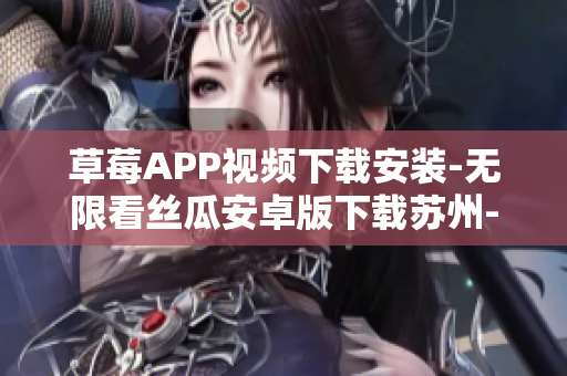 草莓APP视频下载安装-无限看丝瓜安卓版下载苏州-最详细安装教程