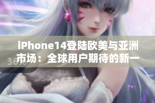 iPhone14登陆欧美与亚洲市场：全球用户期待的新一代智能手机