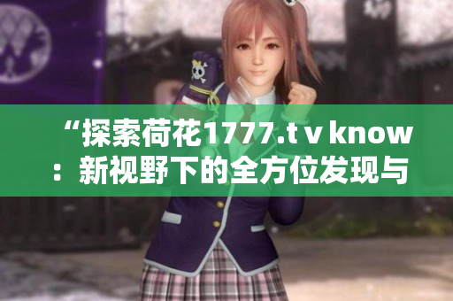 “探索荷花1777.tⅴknow：新视野下的全方位发现与体验”