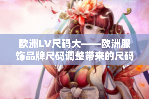 欧洲LV尺码大——欧洲服饰品牌尺码调整带来的尺码变化及影响