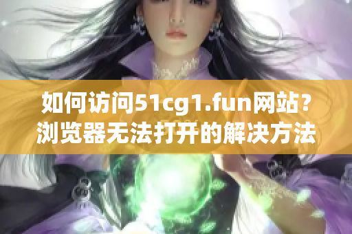 如何访问51cg1.fun网站？浏览器无法打开的解决方法