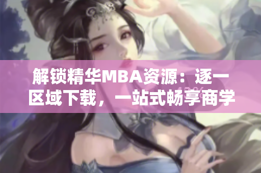 解锁精华MBA资源：逐一区域下载，一站式畅享商学教材