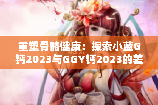 重塑骨骼健康：探索小蓝G钙2023与GGY钙2023的差异