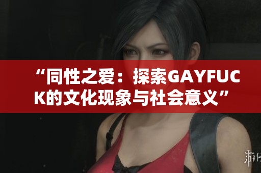 “同性之爱：探索GAYFUCK的文化现象与社会意义”