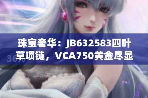 珠宝奢华：JB632583四叶草项链，VCA750黄金尽显华贵魅力