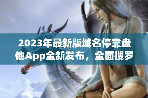 2023年最新版域名停靠盘他App全新发布，全面搜罗下载资源！