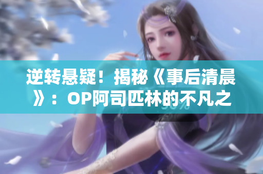 逆转悬疑！揭秘《事后清晨》：OP阿司匹林的不凡之旅，笔趣阁全程解析