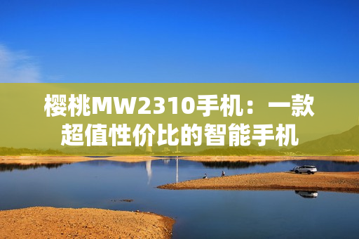 樱桃MW2310手机：一款超值性价比的智能手机