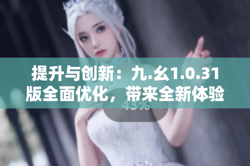 提升与创新：九.幺1.0.31版全面优化，带来全新体验！