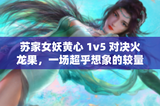 苏家女妖黄心 1v5 对决火龙果，一场超乎想象的较量