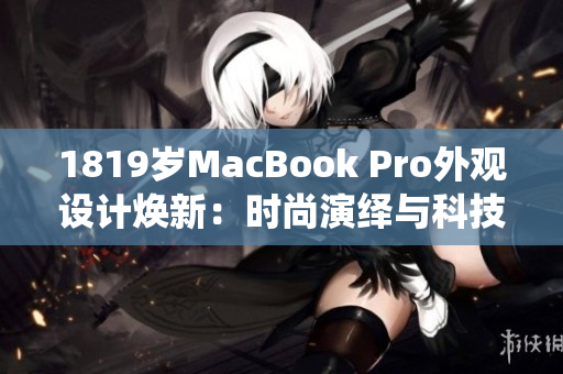 1819岁MacBook Pro外观设计焕新：时尚演绎与科技融合