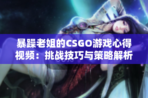 暴躁老姐的CSGO游戏心得视频：挑战技巧与策略解析