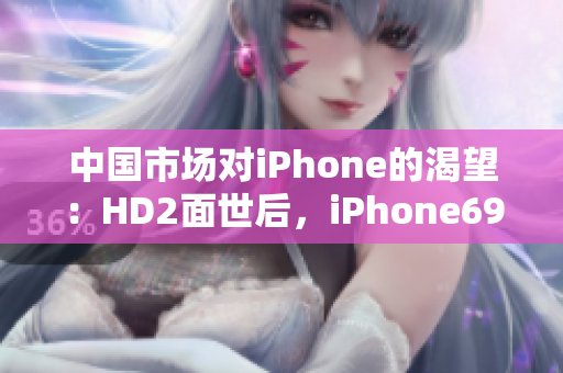 中国市场对iPhone的渴望：HD2面世后，iPhone69何去何从？