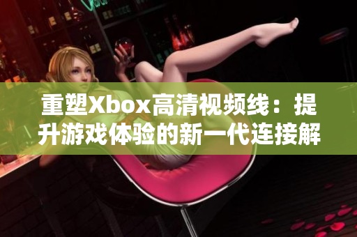 重塑Xbox高清视频线：提升游戏体验的新一代连接解决方案