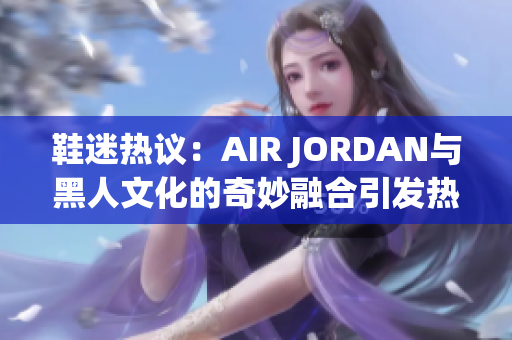 鞋迷热议：AIR JORDAN与黑人文化的奇妙融合引发热议