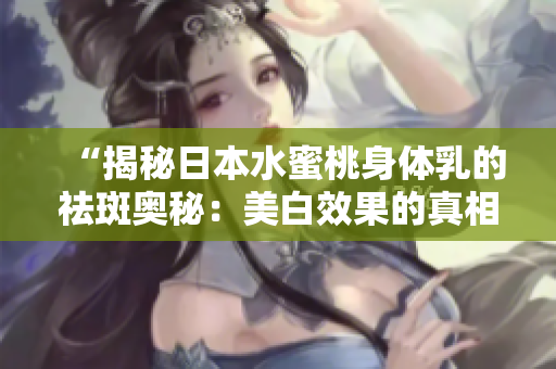 “揭秘日本水蜜桃身体乳的祛斑奥秘：美白效果的真相解析”