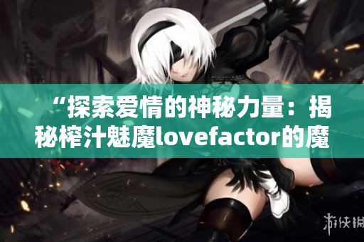 “探索爱情的神秘力量：揭秘榨汁魅魔lovefactor的魔法秘密！”