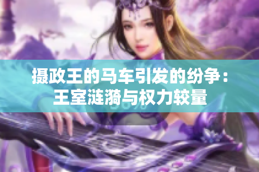 摄政王的马车引发的纷争：王室涟漪与权力较量