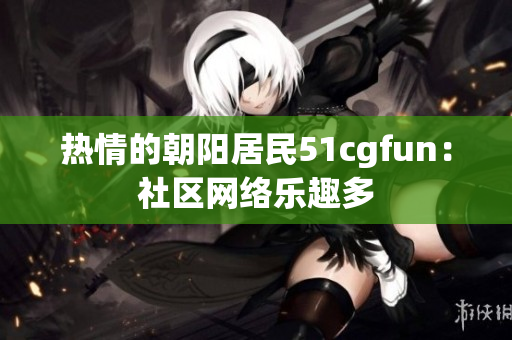 热情的朝阳居民51cgfun：社区网络乐趣多