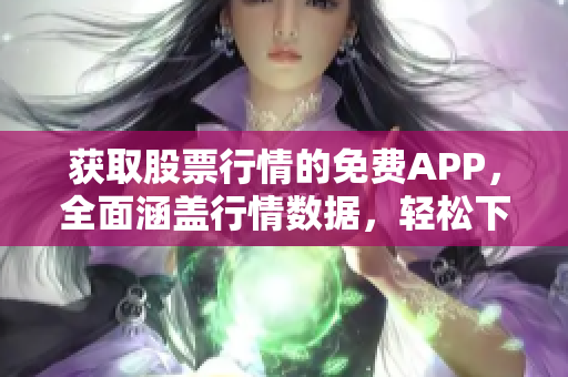 获取股票行情的免费APP，全面涵盖行情数据，轻松下载操作