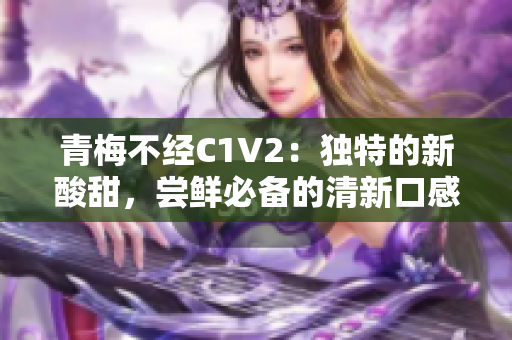 青梅不经C1V2：独特的新酸甜，尝鲜必备的清新口感