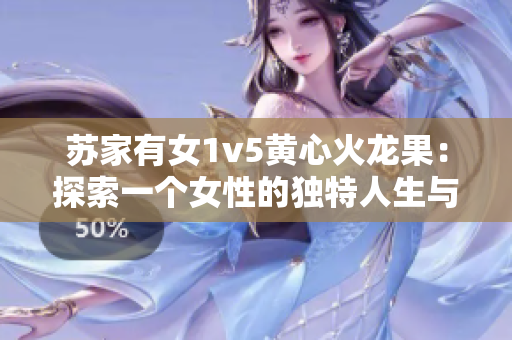 苏家有女1v5黄心火龙果：探索一个女性的独特人生与情感世界