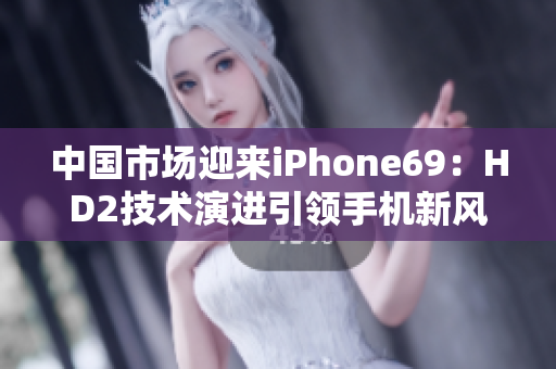 中国市场迎来iPhone69：HD2技术演进引领手机新风潮