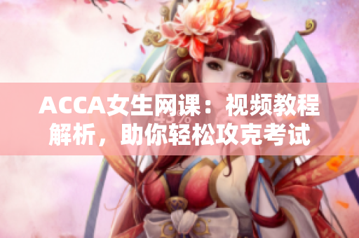 ACCA女生网课：视频教程解析，助你轻松攻克考试