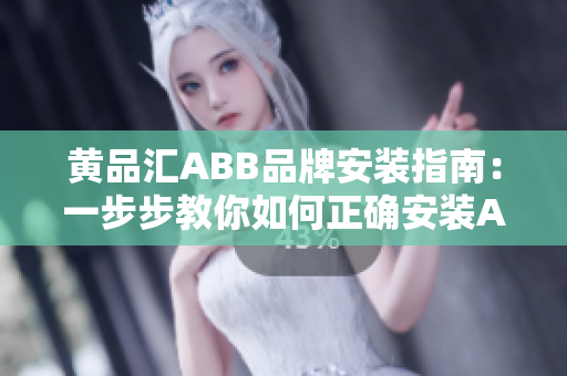 黄品汇ABB品牌安装指南：一步步教你如何正确安装ABB产品