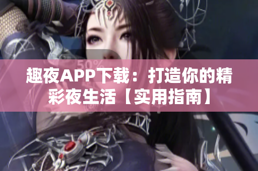 趣夜APP下载：打造你的精彩夜生活【实用指南】