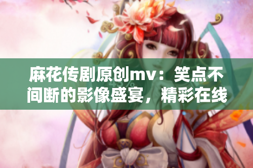 麻花传剧原创mv：笑点不间断的影像盛宴，精彩在线观赏