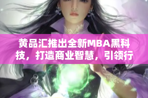 黄品汇推出全新MBA黑科技，打造商业智慧，引领行业转型